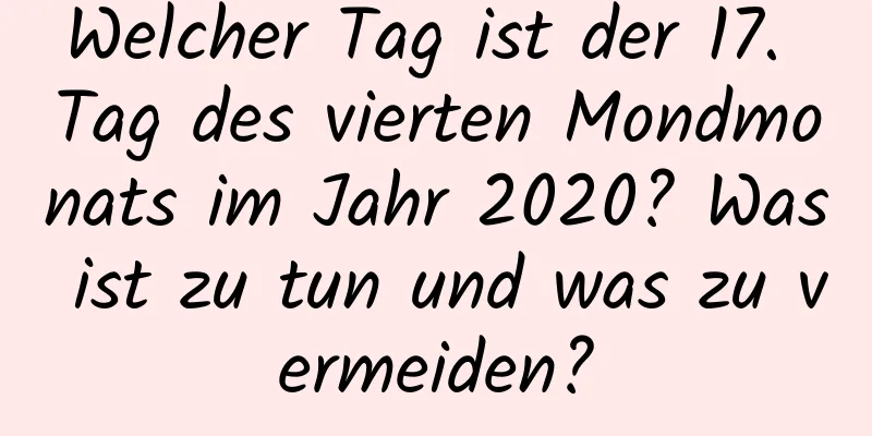 Welcher Tag ist der 17. Tag des vierten Mondmonats im Jahr 2020? Was ist zu tun und was zu vermeiden?