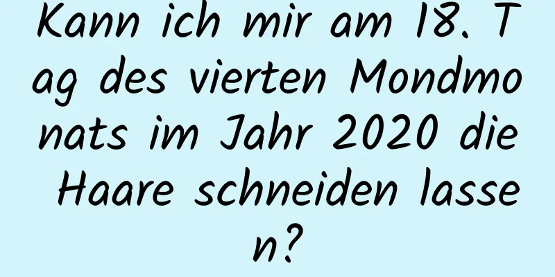 Kann ich mir am 18. Tag des vierten Mondmonats im Jahr 2020 die Haare schneiden lassen?