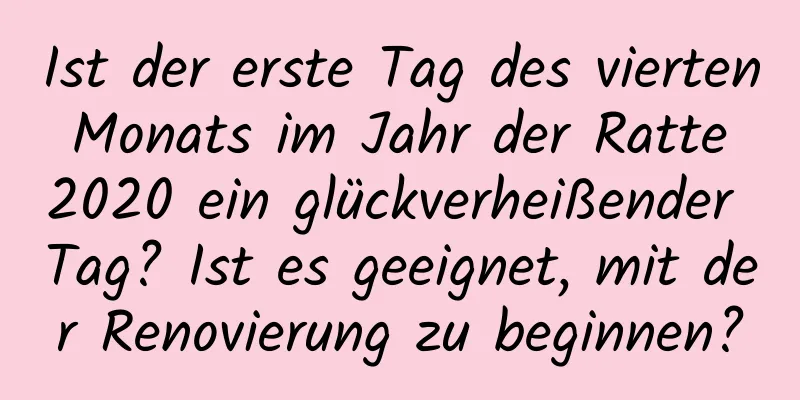 Ist der erste Tag des vierten Monats im Jahr der Ratte 2020 ein glückverheißender Tag? Ist es geeignet, mit der Renovierung zu beginnen?