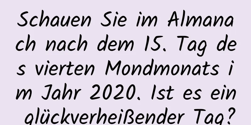 Schauen Sie im Almanach nach dem 15. Tag des vierten Mondmonats im Jahr 2020. Ist es ein glückverheißender Tag?