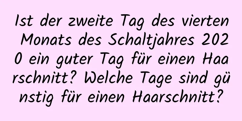 Ist der zweite Tag des vierten Monats des Schaltjahres 2020 ein guter Tag für einen Haarschnitt? Welche Tage sind günstig für einen Haarschnitt?