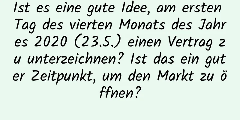 Ist es eine gute Idee, am ersten Tag des vierten Monats des Jahres 2020 (23.5.) einen Vertrag zu unterzeichnen? Ist das ein guter Zeitpunkt, um den Markt zu öffnen?