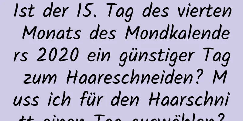 Ist der 15. Tag des vierten Monats des Mondkalenders 2020 ein günstiger Tag zum Haareschneiden? Muss ich für den Haarschnitt einen Tag auswählen?