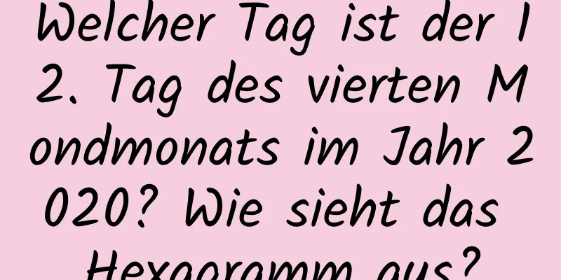 Welcher Tag ist der 12. Tag des vierten Mondmonats im Jahr 2020? Wie sieht das Hexagramm aus?