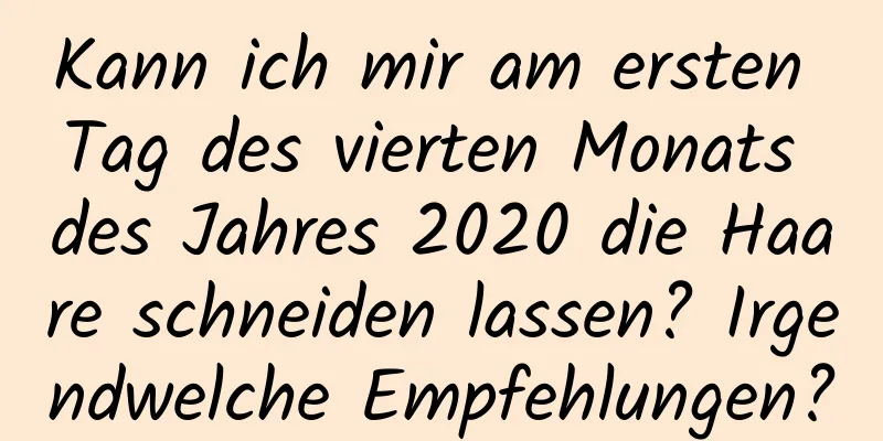 Kann ich mir am ersten Tag des vierten Monats des Jahres 2020 die Haare schneiden lassen? Irgendwelche Empfehlungen?