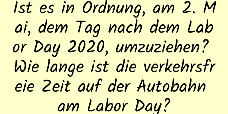 Ist es in Ordnung, am 2. Mai, dem Tag nach dem Labor Day 2020, umzuziehen? Wie lange ist die verkehrsfreie Zeit auf der Autobahn am Labor Day?