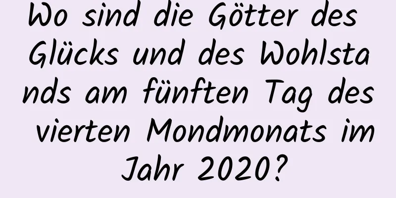 Wo sind die Götter des Glücks und des Wohlstands am fünften Tag des vierten Mondmonats im Jahr 2020?