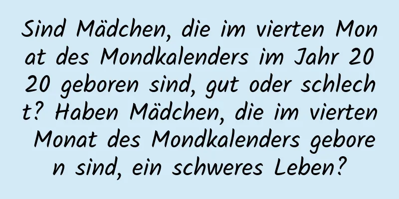 Sind Mädchen, die im vierten Monat des Mondkalenders im Jahr 2020 geboren sind, gut oder schlecht? Haben Mädchen, die im vierten Monat des Mondkalenders geboren sind, ein schweres Leben?