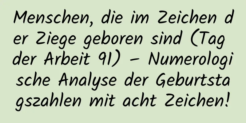 Menschen, die im Zeichen der Ziege geboren sind (Tag der Arbeit 91) – Numerologische Analyse der Geburtstagszahlen mit acht Zeichen!