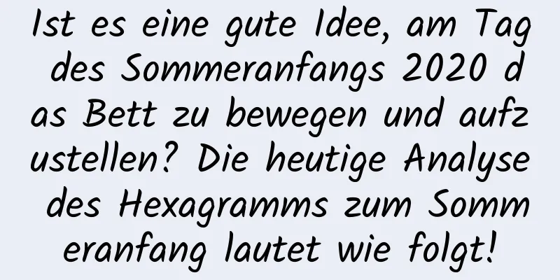 Ist es eine gute Idee, am Tag des Sommeranfangs 2020 das Bett zu bewegen und aufzustellen? Die heutige Analyse des Hexagramms zum Sommeranfang lautet wie folgt!