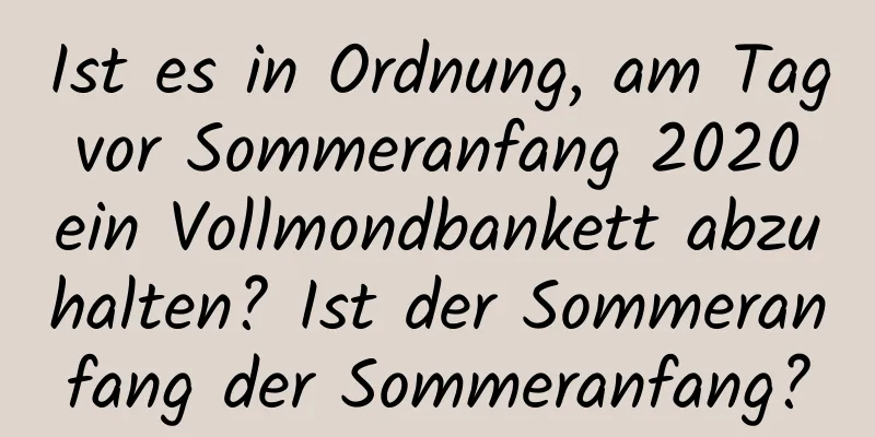 Ist es in Ordnung, am Tag vor Sommeranfang 2020 ein Vollmondbankett abzuhalten? Ist der Sommeranfang der Sommeranfang?