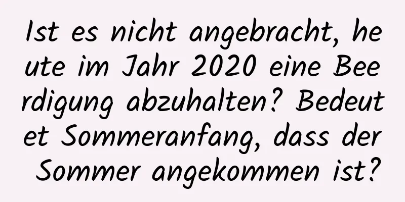 Ist es nicht angebracht, heute im Jahr 2020 eine Beerdigung abzuhalten? Bedeutet Sommeranfang, dass der Sommer angekommen ist?