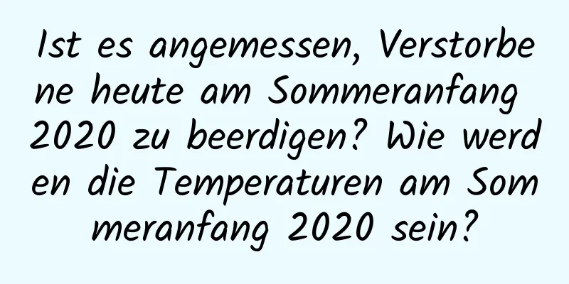 Ist es angemessen, Verstorbene heute am Sommeranfang 2020 zu beerdigen? Wie werden die Temperaturen am Sommeranfang 2020 sein?