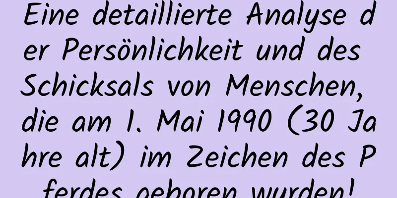 Eine detaillierte Analyse der Persönlichkeit und des Schicksals von Menschen, die am 1. Mai 1990 (30 Jahre alt) im Zeichen des Pferdes geboren wurden!