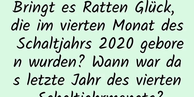 Bringt es Ratten Glück, die im vierten Monat des Schaltjahrs 2020 geboren wurden? Wann war das letzte Jahr des vierten Schaltjahrmonats?