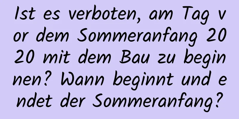 Ist es verboten, am Tag vor dem Sommeranfang 2020 mit dem Bau zu beginnen? Wann beginnt und endet der Sommeranfang?