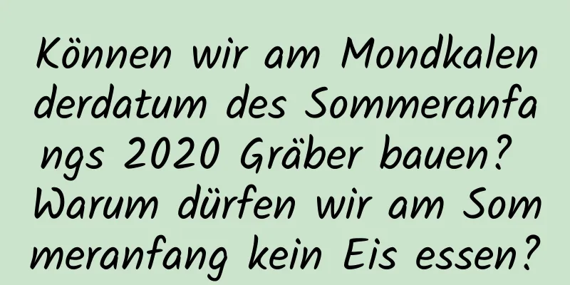 Können wir am Mondkalenderdatum des Sommeranfangs 2020 Gräber bauen? Warum dürfen wir am Sommeranfang kein Eis essen?