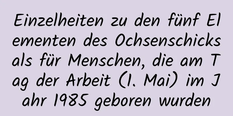 Einzelheiten zu den fünf Elementen des Ochsenschicksals für Menschen, die am Tag der Arbeit (1. Mai) im Jahr 1985 geboren wurden