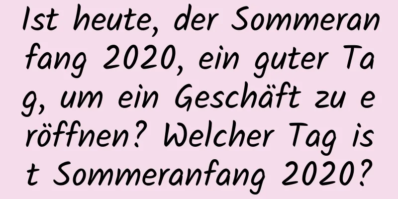 Ist heute, der Sommeranfang 2020, ein guter Tag, um ein Geschäft zu eröffnen? Welcher Tag ist Sommeranfang 2020?