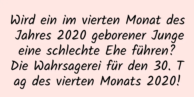 Wird ein im vierten Monat des Jahres 2020 geborener Junge eine schlechte Ehe führen? Die Wahrsagerei für den 30. Tag des vierten Monats 2020!