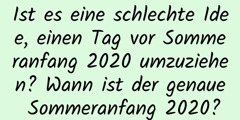 Ist es eine schlechte Idee, einen Tag vor Sommeranfang 2020 umzuziehen? Wann ist der genaue Sommeranfang 2020?