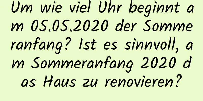 Um wie viel Uhr beginnt am 05.05.2020 der Sommeranfang? Ist es sinnvoll, am Sommeranfang 2020 das Haus zu renovieren?