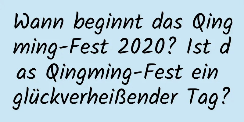 Wann beginnt das Qingming-Fest 2020? Ist das Qingming-Fest ein glückverheißender Tag?