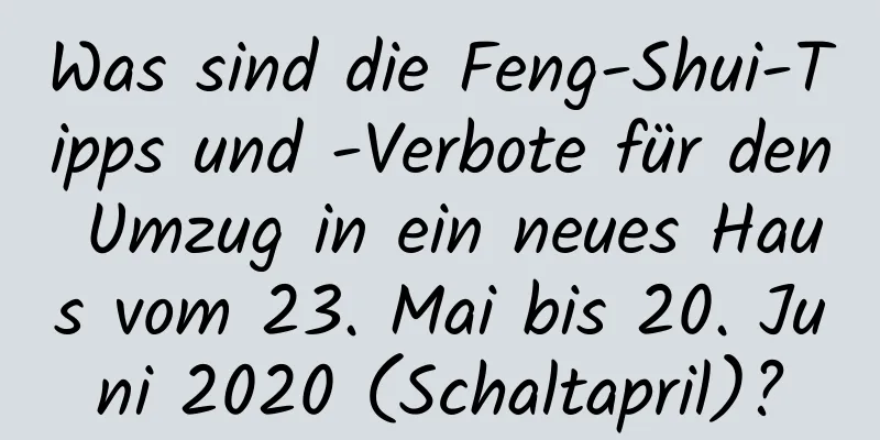 Was sind die Feng-Shui-Tipps und -Verbote für den Umzug in ein neues Haus vom 23. Mai bis 20. Juni 2020 (Schaltapril)?