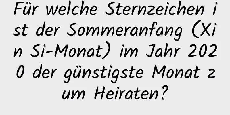 Für welche Sternzeichen ist der Sommeranfang (Xin Si-Monat) im Jahr 2020 der günstigste Monat zum Heiraten?