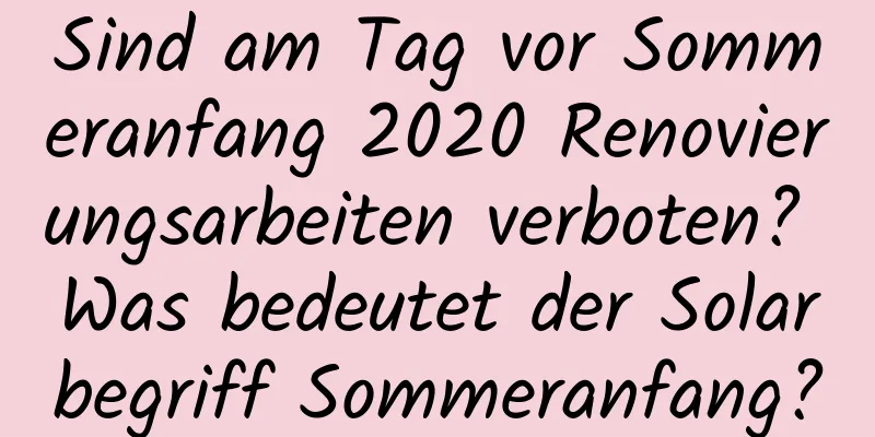 Sind am Tag vor Sommeranfang 2020 Renovierungsarbeiten verboten? Was bedeutet der Solarbegriff Sommeranfang?