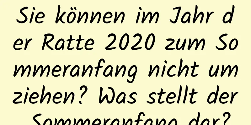 Sie können im Jahr der Ratte 2020 zum Sommeranfang nicht umziehen? Was stellt der Sommeranfang dar?