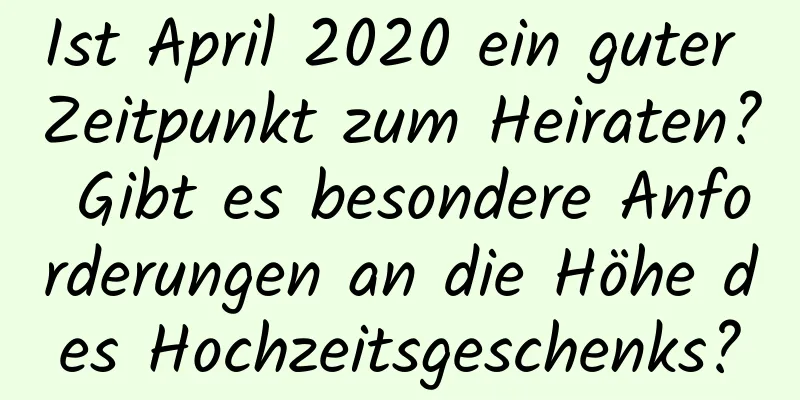 Ist April 2020 ein guter Zeitpunkt zum Heiraten? Gibt es besondere Anforderungen an die Höhe des Hochzeitsgeschenks?