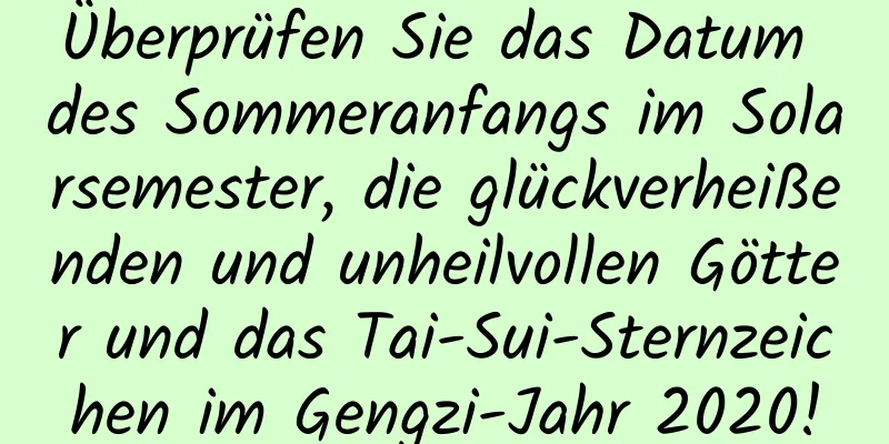 Überprüfen Sie das Datum des Sommeranfangs im Solarsemester, die glückverheißenden und unheilvollen Götter und das Tai-Sui-Sternzeichen im Gengzi-Jahr 2020!