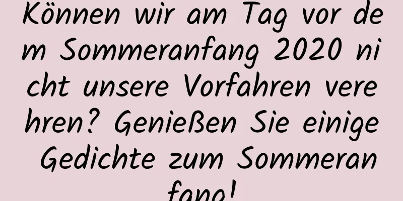 Können wir am Tag vor dem Sommeranfang 2020 nicht unsere Vorfahren verehren? Genießen Sie einige Gedichte zum Sommeranfang!