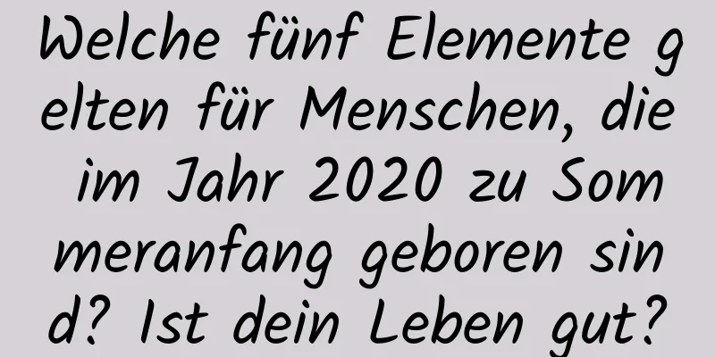 Welche fünf Elemente gelten für Menschen, die im Jahr 2020 zu Sommeranfang geboren sind? Ist dein Leben gut?