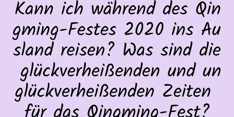 Kann ich während des Qingming-Festes 2020 ins Ausland reisen? Was sind die glückverheißenden und unglückverheißenden Zeiten für das Qingming-Fest?