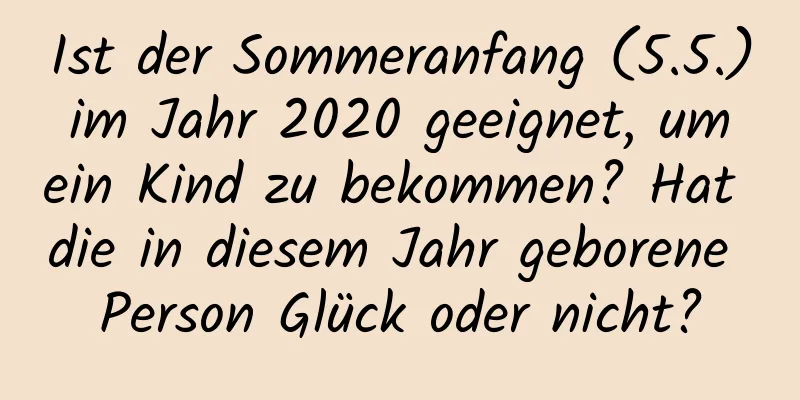 Ist der Sommeranfang (5.5.) im Jahr 2020 geeignet, um ein Kind zu bekommen? Hat die in diesem Jahr geborene Person Glück oder nicht?