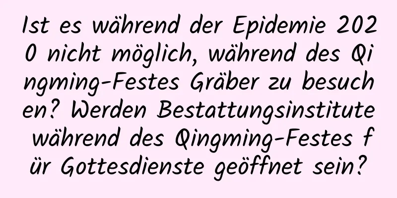 Ist es während der Epidemie 2020 nicht möglich, während des Qingming-Festes Gräber zu besuchen? Werden Bestattungsinstitute während des Qingming-Festes für Gottesdienste geöffnet sein?