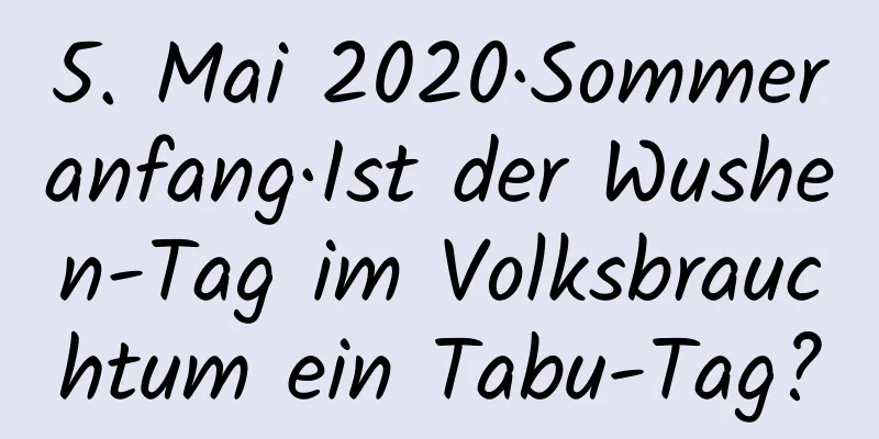 5. Mai 2020·Sommeranfang·Ist der Wushen-Tag im Volksbrauchtum ein Tabu-Tag?