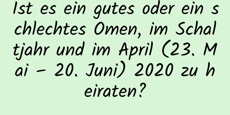 Ist es ein gutes oder ein schlechtes Omen, im Schaltjahr und im April (23. Mai – 20. Juni) 2020 zu heiraten?