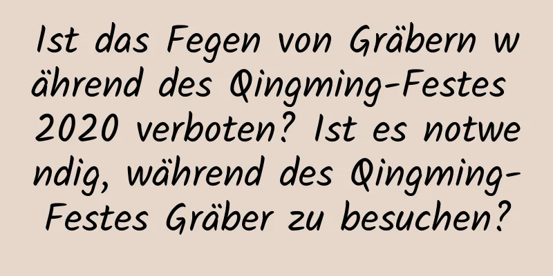 Ist das Fegen von Gräbern während des Qingming-Festes 2020 verboten? Ist es notwendig, während des Qingming-Festes Gräber zu besuchen?