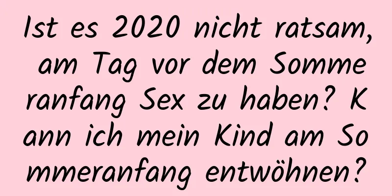 Ist es 2020 nicht ratsam, am Tag vor dem Sommeranfang Sex zu haben? Kann ich mein Kind am Sommeranfang entwöhnen?