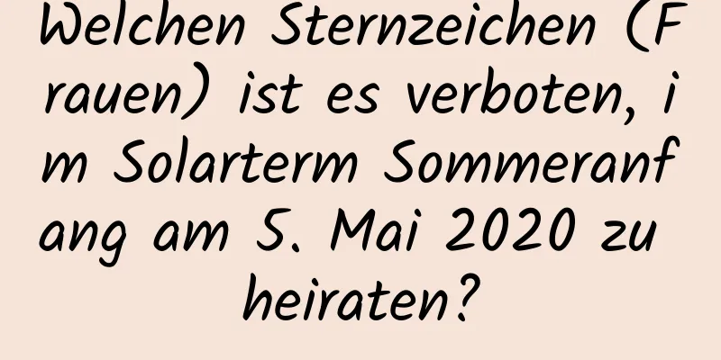 Welchen Sternzeichen (Frauen) ist es verboten, im Solarterm Sommeranfang am 5. Mai 2020 zu heiraten?