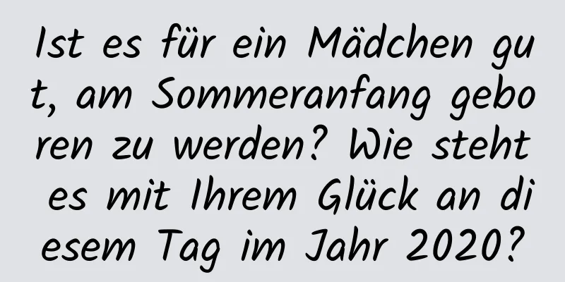 Ist es für ein Mädchen gut, am Sommeranfang geboren zu werden? Wie steht es mit Ihrem Glück an diesem Tag im Jahr 2020?