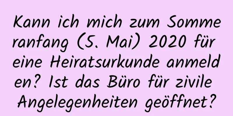 Kann ich mich zum Sommeranfang (5. Mai) 2020 für eine Heiratsurkunde anmelden? Ist das Büro für zivile Angelegenheiten geöffnet?