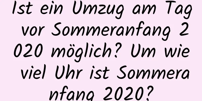 Ist ein Umzug am Tag vor Sommeranfang 2020 möglich? Um wie viel Uhr ist Sommeranfang 2020?