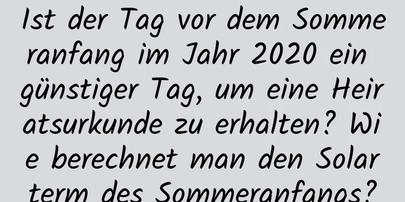 Ist der Tag vor dem Sommeranfang im Jahr 2020 ein günstiger Tag, um eine Heiratsurkunde zu erhalten? Wie berechnet man den Solarterm des Sommeranfangs?