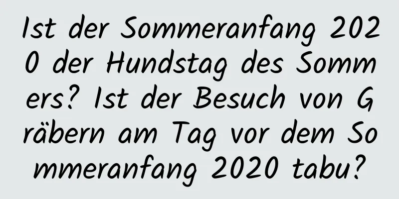 Ist der Sommeranfang 2020 der Hundstag des Sommers? Ist der Besuch von Gräbern am Tag vor dem Sommeranfang 2020 tabu?