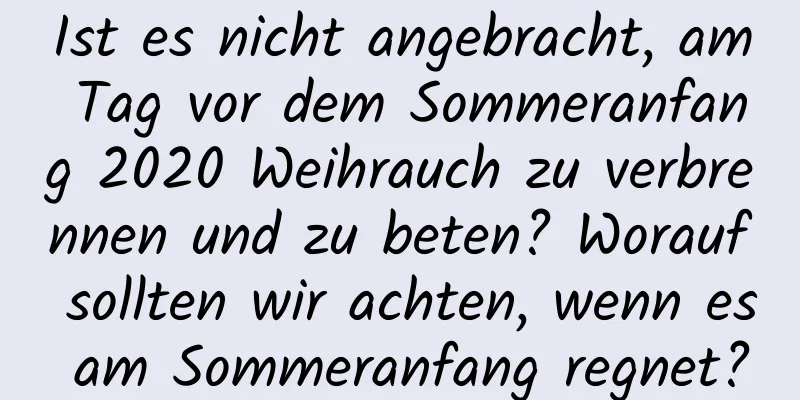 Ist es nicht angebracht, am Tag vor dem Sommeranfang 2020 Weihrauch zu verbrennen und zu beten? Worauf sollten wir achten, wenn es am Sommeranfang regnet?