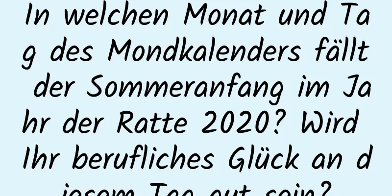 In welchen Monat und Tag des Mondkalenders fällt der Sommeranfang im Jahr der Ratte 2020? Wird Ihr berufliches Glück an diesem Tag gut sein?